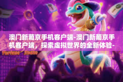 澳门新葡京手机客户端-澳门新葡京手机客户端，探索虚拟世界的全新体验-澳门新葡京手机客户端