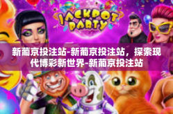 新葡京投注站-新葡京投注站,探索现代博彩新世界-新葡京投注站