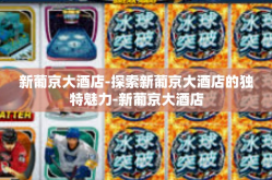 新葡京大酒店-探索新葡京大酒店的独特魅力-新葡京大酒店