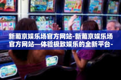 新葡京娱乐场官方网站-新葡京娱乐场官方网站—体验极致娱乐的全新平台-新葡京娱乐场官方网站