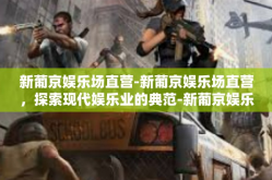 新葡京娱乐场直营-新葡京娱乐场直营，探索现代娱乐业的典范-新葡京娱乐场直营