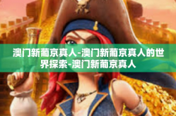 澳门新葡京真人-澳门新葡京真人的世界探索-澳门新葡京真人