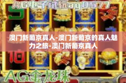 澳门新葡京真人-澳门新葡京的真人魅力之旅-澳门新葡京真人