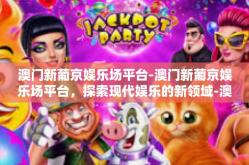澳门新葡京娱乐场平台-澳门新葡京娱乐场平台，探索现代娱乐的新领域-澳门新葡京娱乐场平台