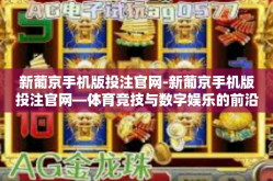 新葡京手机版投注官网-新葡京手机版投注官网—体育竞技与数字娱乐的前沿-新葡京手机版投注官网