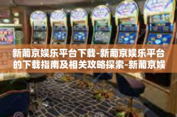 新葡京娱乐平台下载-新葡京娱乐平台的下载指南及相关攻略探索-新葡京娱乐平台下载
