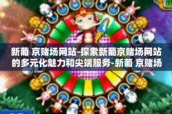 新葡 京赌场网站-探索新葡京赌场网站的多元化魅力和尖端服务-新葡 京赌场网站