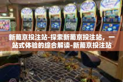 新葡京投注站-探索新葡京投注站，一站式体验的综合解读-新葡京投注站