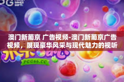 澳门新葡京 广告视频-澳门新葡京广告视频，展现豪华风采与现代魅力的视听盛宴-澳门新葡京 广告视频