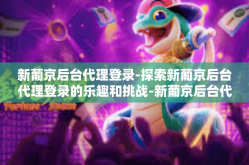 新葡京后台代理登录-探索新葡京后台代理登录的乐趣和挑战-新葡京后台代理登录