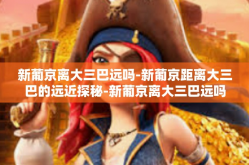 新葡京离大三巴远吗-新葡京距离大三巴的远近探秘-新葡京离大三巴远吗
