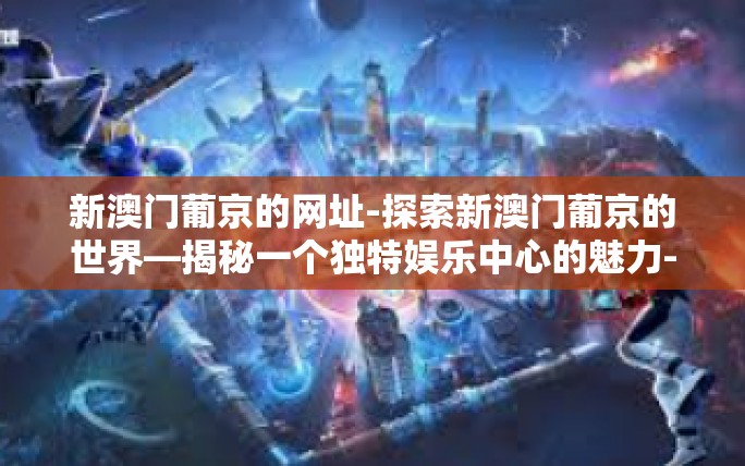 新澳门葡京的网址-探索新澳门葡京的世界—揭秘一个独特娱乐中心的魅力-新澳门葡京的网址 新澳门葡京的网址-探索新澳门葡京的世界—揭秘一个独特娱乐中心的魅力-新澳门葡京的网址