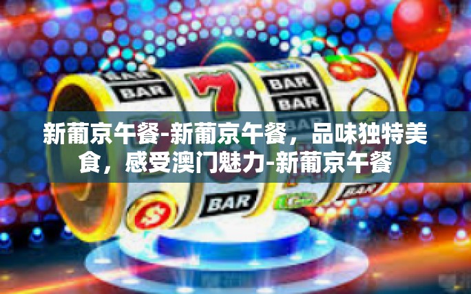 新葡京午餐-新葡京午餐,品味独特美食,感受澳门魅力-新葡京午餐 新葡京午餐-新葡京午餐,品味独特美食,感受澳门魅力-新葡京午餐