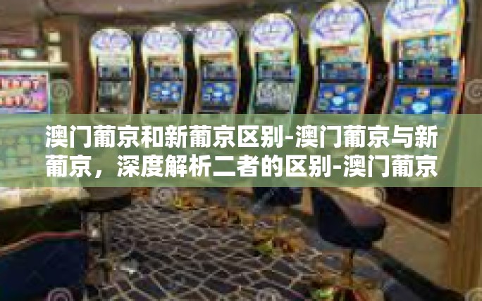 澳门葡京和新葡京区别-澳门葡京与新葡京,深度解析二者的区别-澳门葡京和新葡京区别 澳门葡京和新葡京区别-澳门葡京与新葡京,深度解析二者的区别-澳门葡京和新葡京区别