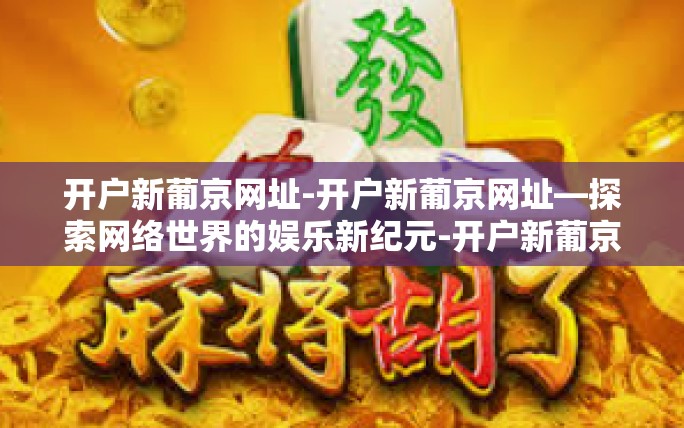 开户新葡京网址-开户新葡京网址—探索网络世界的娱乐新纪元-开户新葡京网址 开户新葡京网址-开户新葡京网址—探索网络世界的娱乐新纪元-开户新葡京网址