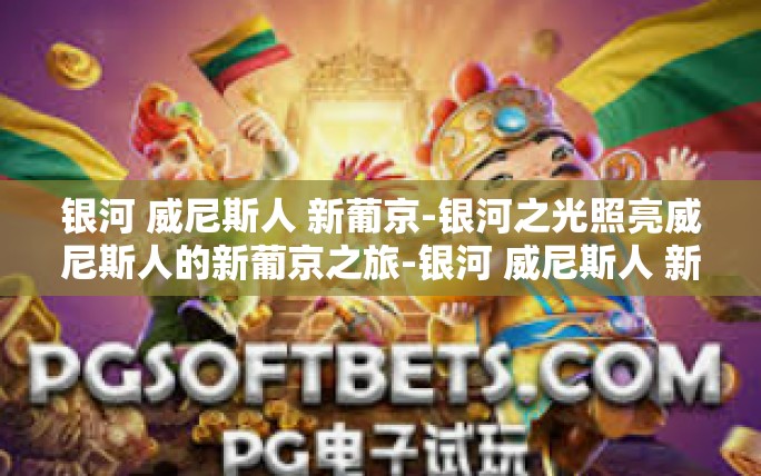 银河 威尼斯人 新葡京-银河之光照亮威尼斯人的新葡京之旅-银河 威尼斯人 新葡京 银河 威尼斯人 新葡京-银河之光照亮威尼斯人的新葡京之旅-银河 威尼斯人 新葡京