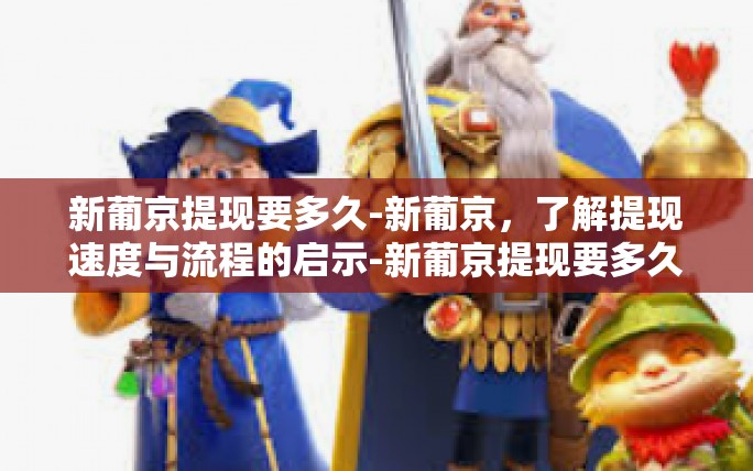 新葡京提现要多久-新葡京,了解提现速度与流程的启示-新葡京提现要多久 新葡京提现要多久-新葡京,了解提现速度与流程的启示-新葡京提现要多久