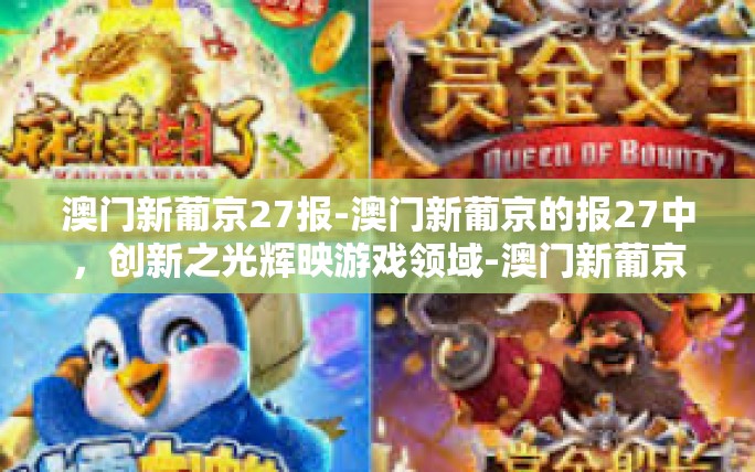 澳门新葡京27报-澳门新葡京的报27中,创新之光辉映游戏领域-澳门新葡京27报 澳门新葡京27报-澳门新葡京的报27中,创新之光辉映游戏领域-澳门新葡京27报