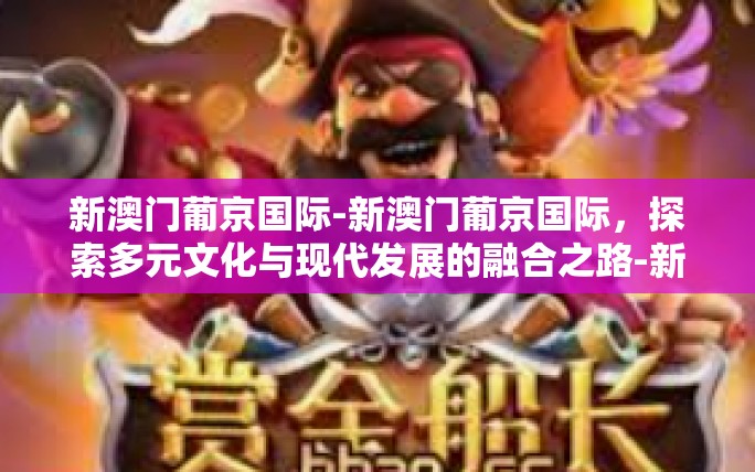 新澳门葡京国际-新澳门葡京国际,探索多元文化与现代发展的融合之路-新澳门葡京国际 新澳门葡京国际-新澳门葡京国际,探索多元文化与现代发展的融合之路-新澳门葡京国际