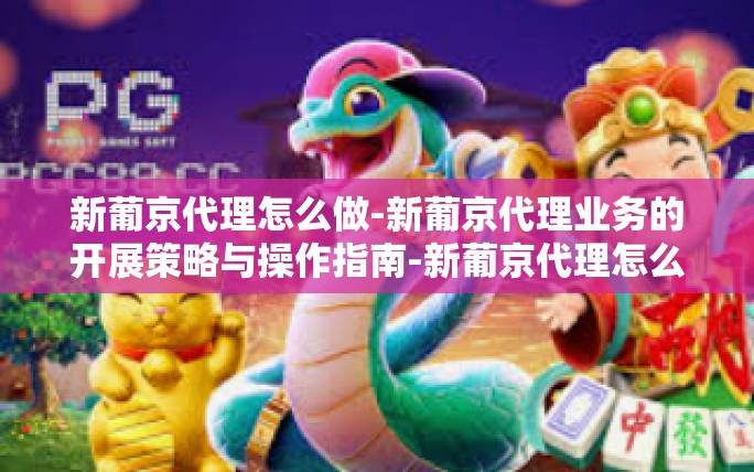 新葡京代理怎么做-新葡京代理业务的开展策略与操作指南-新葡京代理怎么做 新葡京代理怎么做-新葡京代理业务的开展策略与操作指南-新葡京代理怎么做