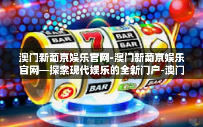 澳门新葡京娱乐官网-澳门新葡京娱乐官网—探索现代娱乐的全新门户-澳门新葡京娱乐官网 澳门新葡京娱乐官网-澳门新葡京娱乐官网—探索现代娱乐的全新门户-澳门新葡京娱乐官网