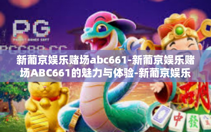 新葡京娱乐赌场abc661-新葡京娱乐赌场ABC661的魅力与体验-新葡京娱乐赌场abc661 新葡京娱乐赌场abc661-新葡京娱乐赌场ABC661的魅力与体验-新葡京娱乐赌场abc661