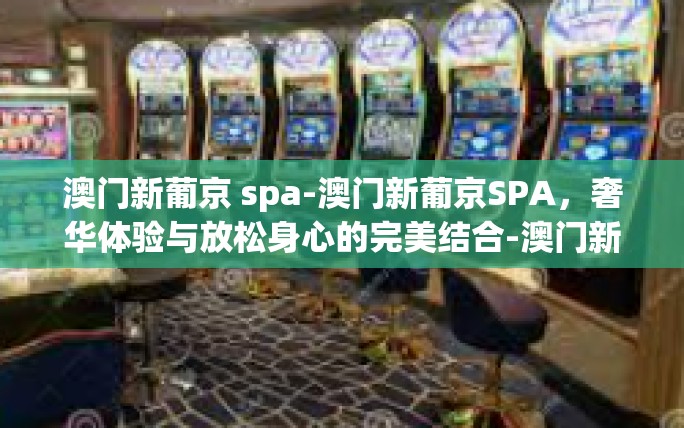 澳门新葡京 spa-澳门新葡京SPA,奢华体验与放松身心的完美结合-澳门新葡京 spa 澳门新葡京 spa-澳门新葡京SPA,奢华体验与放松身心的完美结合-澳门新葡京 spa