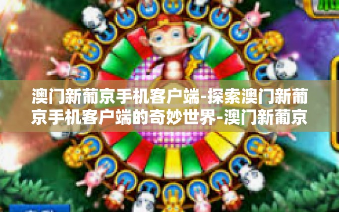 澳门新葡京手机客户端-探索澳门新葡京手机客户端的奇妙世界-澳门新葡京手机客户端 澳门新葡京手机客户端-探索澳门新葡京手机客户端的奇妙世界-澳门新葡京手机客户端