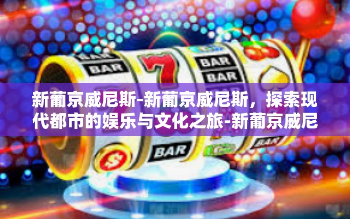 新葡京威尼斯-新葡京威尼斯,探索现代都市的娱乐与文化之旅-新葡京威尼斯 新葡京威尼斯-新葡京威尼斯,探索现代都市的娱乐与文化之旅-新葡京威尼斯