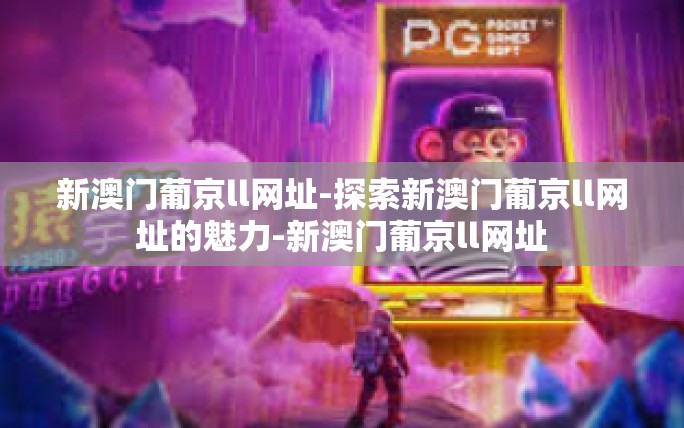 新澳门葡京ll网址-探索新澳门葡京ll网址的魅力-新澳门葡京ll网址 新澳门葡京ll网址-探索新澳门葡京ll网址的魅力-新澳门葡京ll网址