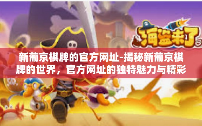 新葡京棋牌的官方网址-揭秘新葡京棋牌的世界,官方网址的独特魅力与精彩体验-新葡京棋牌的官方网址 新葡京棋牌的官方网址-揭秘新葡京棋牌的世界,官方网址的独特魅力与精彩体验-新葡京棋牌的官方网址