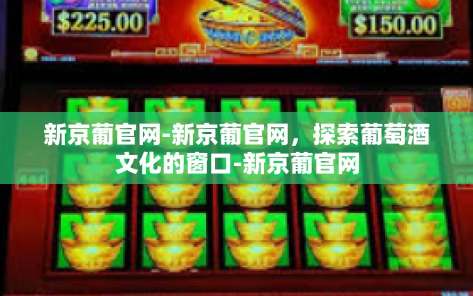新京葡官网-新京葡官网，探索葡萄酒文化的窗口-新京葡官网