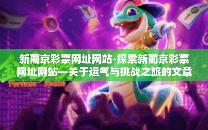 新葡京彩票网址网站-探索新葡京彩票网址网站—关于运气与挑战之旅的文章标题与具体内容建议如下,揭开新葡京彩票网站的神秘面纱-新葡京彩票网址网站 新葡京彩票网址网站-探索新葡京彩票网址网站—关于运气与挑战之旅的文章标题与具体内容建议如下,揭开新葡京彩票网站的神秘面纱-新葡京彩票网址网站