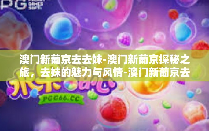 澳门新葡京去去妹-澳门新葡京探秘之旅,去妹的魅力与风情-澳门新葡京去去妹 澳门新葡京去去妹-澳门新葡京探秘之旅,去妹的魅力与风情-澳门新葡京去去妹