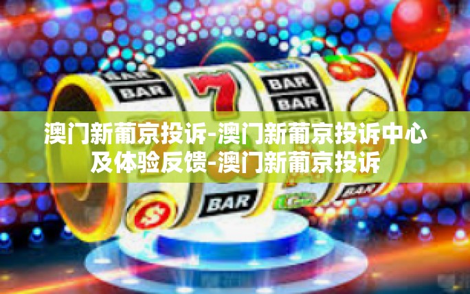 澳门新葡京投诉-澳门新葡京投诉中心及体验反馈-澳门新葡京投诉 澳门新葡京投诉-澳门新葡京投诉中心及体验反馈-澳门新葡京投诉