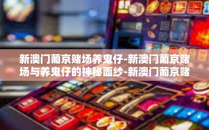 新澳门葡京赌场养鬼仔-新澳门葡京赌场与养鬼仔的神秘面纱-新澳门葡京赌场养鬼仔 新澳门葡京赌场养鬼仔-新澳门葡京赌场与养鬼仔的神秘面纱-新澳门葡京赌场养鬼仔