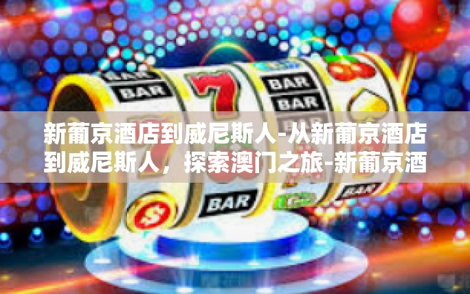 新葡京酒店到威尼斯人-从新葡京酒店到威尼斯人,探索澳门之旅-新葡京酒店到威尼斯人 新葡京酒店到威尼斯人-从新葡京酒店到威尼斯人,探索澳门之旅-新葡京酒店到威尼斯人