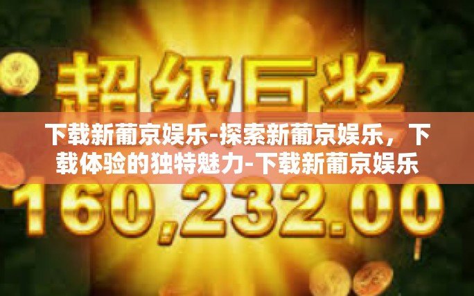 下载新葡京娱乐-探索新葡京娱乐,下载体验的独特魅力-下载新葡京娱乐 下载新葡京娱乐-探索新葡京娱乐,下载体验的独特魅力-下载新葡京娱乐