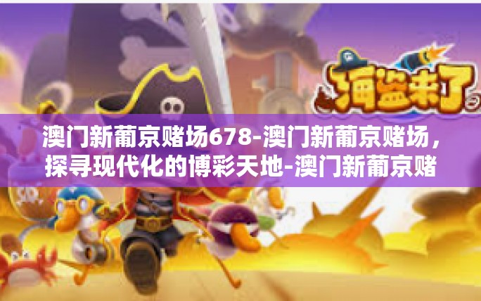 澳门新葡京赌场678-澳门新葡京赌场,探寻现代化的博彩天地-澳门新葡京赌场678 澳门新葡京赌场678-澳门新葡京赌场,探寻现代化的博彩天地-澳门新葡京赌场678