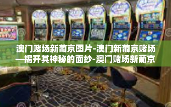 澳门赌场新葡京图片-澳门新葡京赌场—揭开其神秘的面纱-澳门赌场新葡京图片 澳门赌场新葡京图片-澳门新葡京赌场—揭开其神秘的面纱-澳门赌场新葡京图片