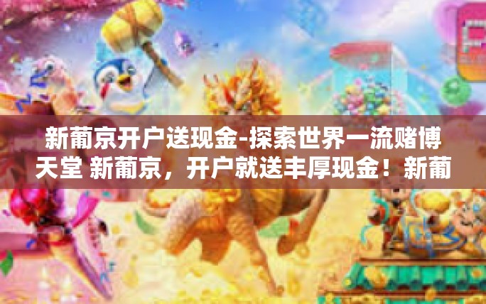 新葡京开户送现金-探索世界一流赌博天堂 新葡京,开户就送丰厚现金!新葡京开户送现金 新葡京开户送现金-探索世界一流赌博天堂 新葡京,开户就送丰厚现金!新葡京开户送现金