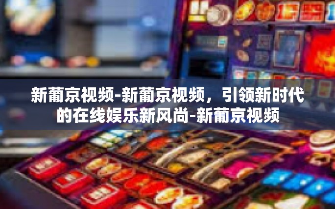 新葡京视频-新葡京视频,引领新时代的在线娱乐新风尚-新葡京视频 新葡京视频-新葡京视频,引领新时代的在线娱乐新风尚-新葡京视频