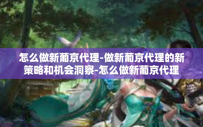 怎么做新葡京代理-做新葡京代理的新策略和机会洞察-怎么做新葡京代理