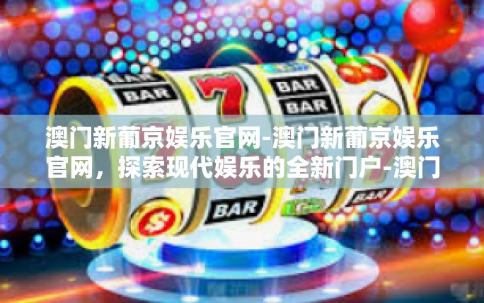 澳门新葡京娱乐官网-澳门新葡京娱乐官网,探索现代娱乐的全新门户-澳门新葡京娱乐官网 澳门新葡京娱乐官网-澳门新葡京娱乐官网,探索现代娱乐的全新门户-澳门新葡京娱乐官网