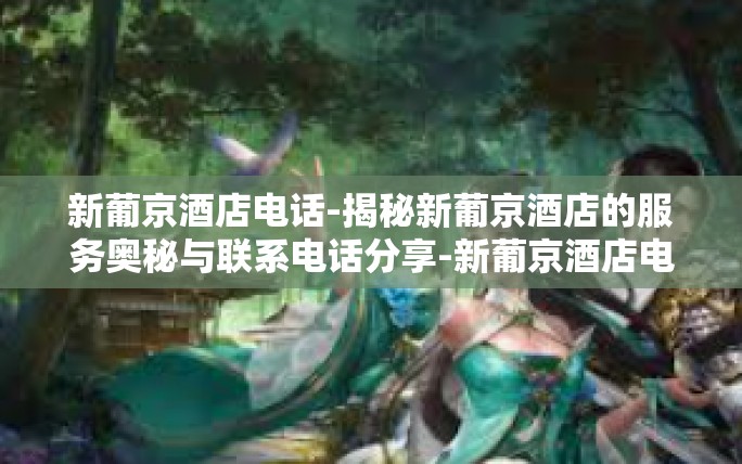 新葡京酒店电话-揭秘新葡京酒店的服务奥秘与联系电话分享-新葡京酒店电话 新葡京酒店电话-揭秘新葡京酒店的服务奥秘与联系电话分享-新葡京酒店电话