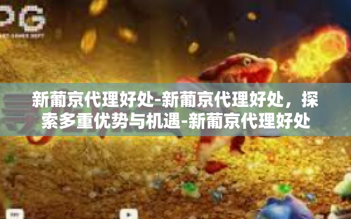 新葡京代理好处-新葡京代理好处,探索多重优势与机遇-新葡京代理好处 新葡京代理好处-新葡京代理好处,探索多重优势与机遇-新葡京代理好处