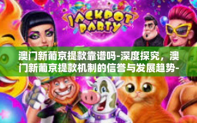 澳门新葡京提款靠谱吗-深度探究,澳门新葡京提款机制的信誉与发展趋势-澳门新葡京提款靠谱吗 澳门新葡京提款靠谱吗-深度探究,澳门新葡京提款机制的信誉与发展趋势-澳门新葡京提款靠谱吗