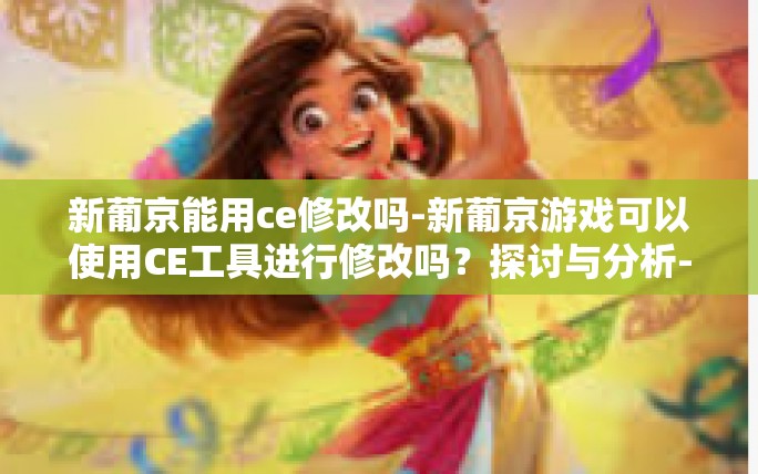 新葡京能用ce修改吗-新葡京游戏可以使用CE工具进行修改吗?探讨与分析-新葡京能用ce修改吗 新葡京能用ce修改吗-新葡京游戏可以使用CE工具进行修改吗?探讨与分析-新葡京能用ce修改吗