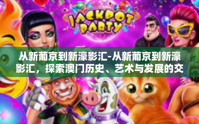 从新葡京到新濠影汇-从新葡京到新濠影汇,探索澳门历史、艺术与发展的交响旅程-从新葡京到新濠影汇 从新葡京到新濠影汇-从新葡京到新濠影汇,探索澳门历史、艺术与发展的交响旅程-从新葡京到新濠影汇