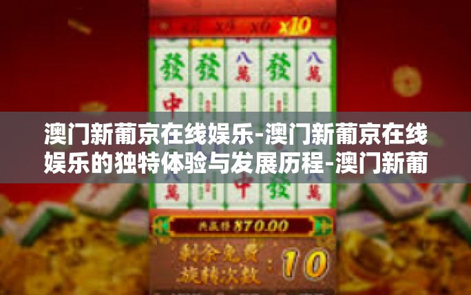 澳门新葡京在线娱乐-澳门新葡京在线娱乐的独特体验与发展历程-澳门新葡京在线娱乐 澳门新葡京在线娱乐-澳门新葡京在线娱乐的独特体验与发展历程-澳门新葡京在线娱乐
